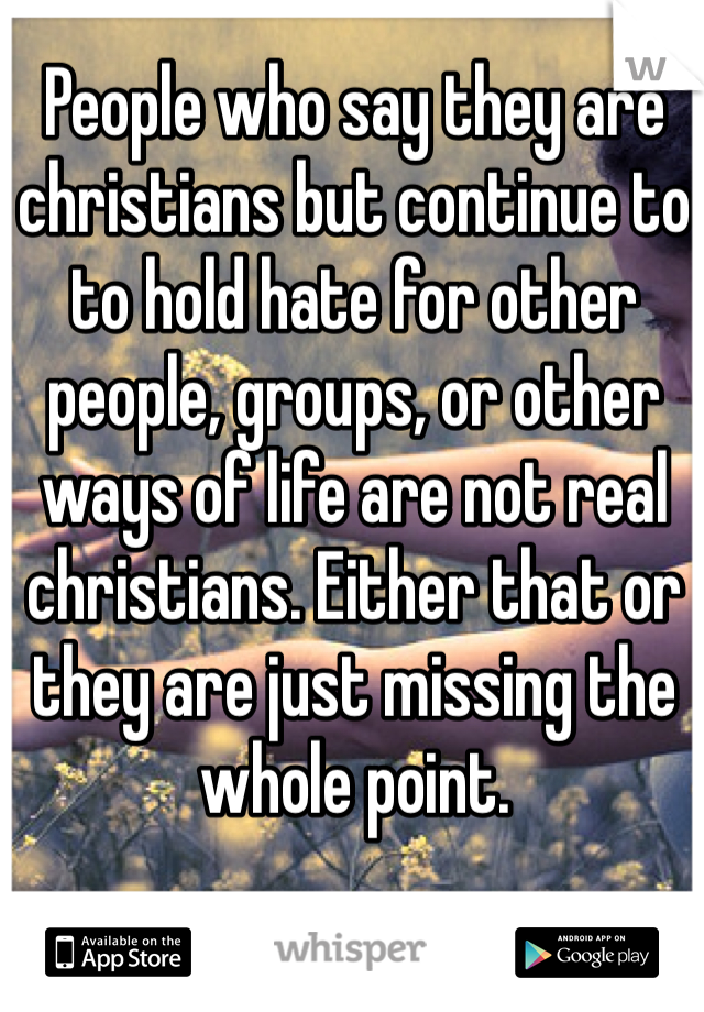 People who say they are christians but continue to to hold hate for other people, groups, or other ways of life are not real christians. Either that or they are just missing the whole point. 