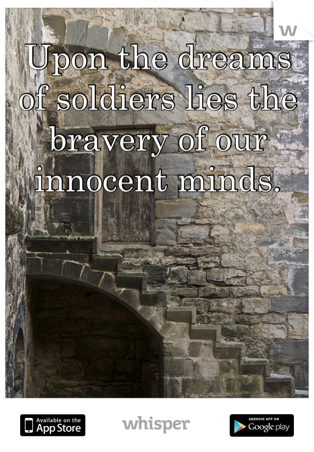 Upon the dreams of soldiers lies the bravery of our innocent minds. 