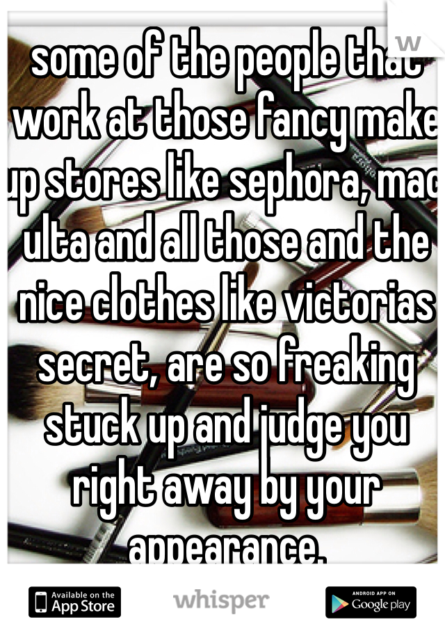 some of the people that work at those fancy make up stores like sephora, mac, ulta and all those and the nice clothes like victorias secret, are so freaking stuck up and judge you right away by your appearance.