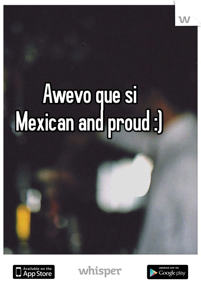 Awevo que si 
Mexican and proud :)