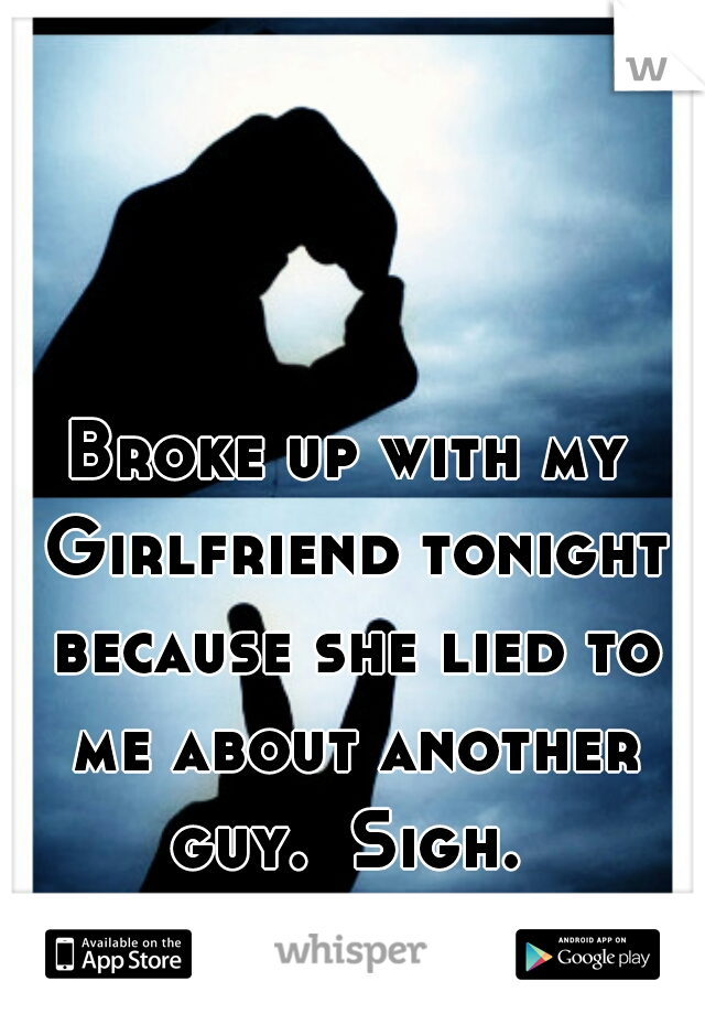 Broke up with my Girlfriend tonight because she lied to me about another guy.  Sigh. 