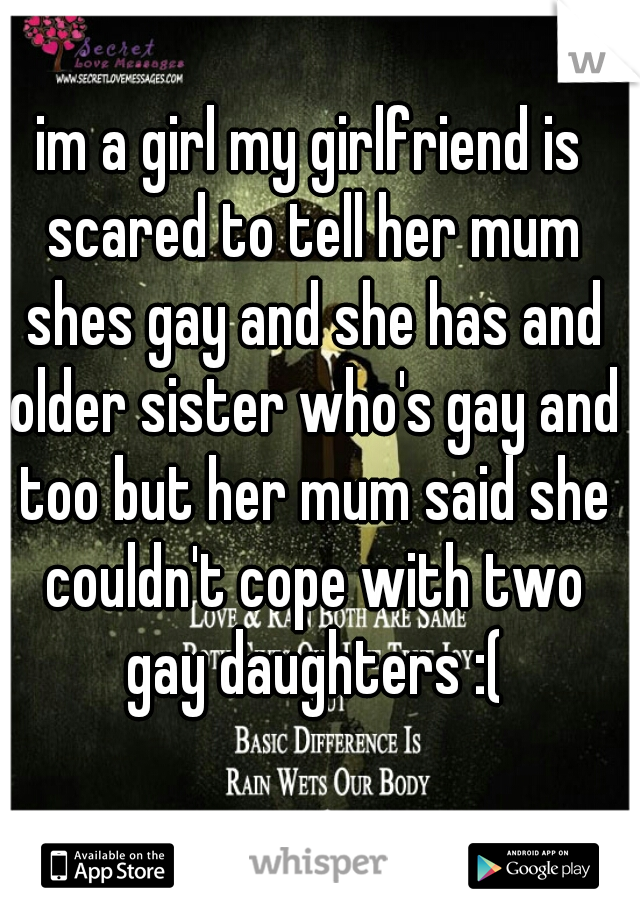 im a girl my girlfriend is scared to tell her mum shes gay and she has and older sister who's gay and too but her mum said she couldn't cope with two gay daughters :(