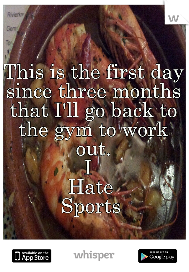  This is the first day since three months that I'll go back to the gym to work out.

I 
Hate
Sports