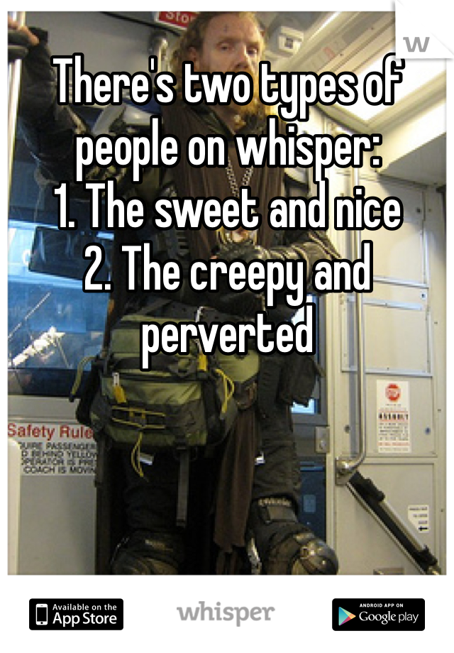 There's two types of people on whisper:
1. The sweet and nice 
2. The creepy and perverted