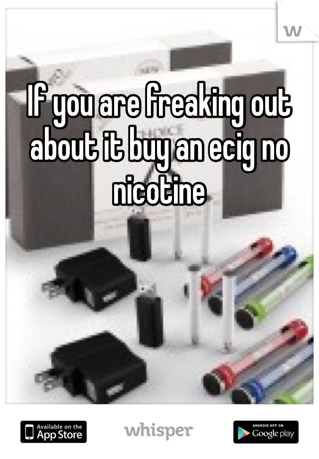 If you are freaking out about it buy an ecig no nicotine 