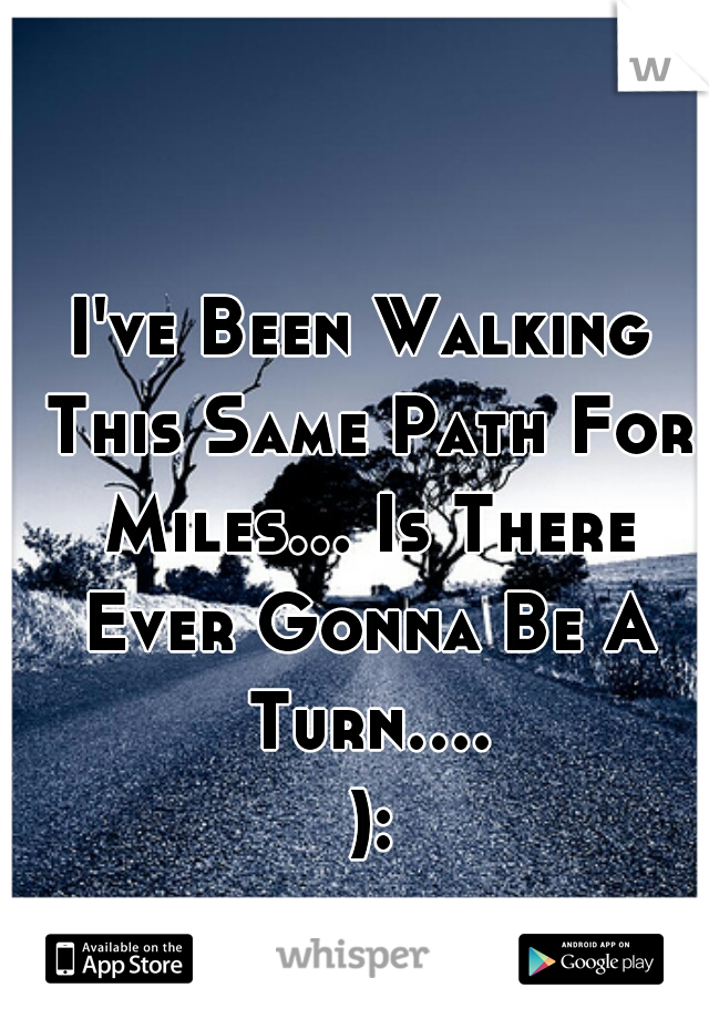 I've Been Walking This Same Path For Miles... Is There Ever Gonna Be A Turn.... ):