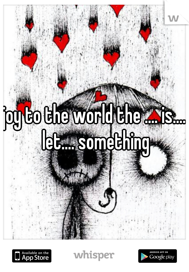 joy to the world the .... is.... let.... something