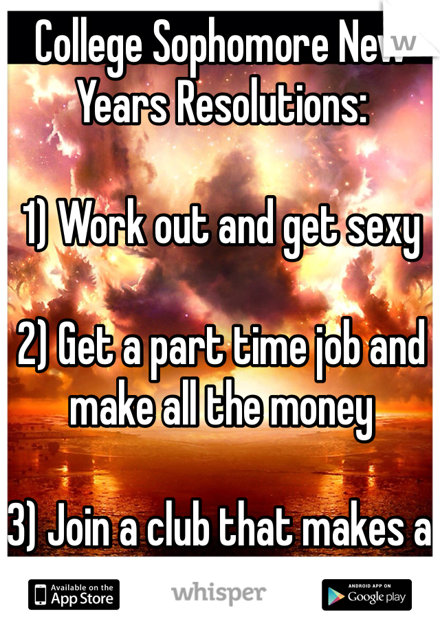 College Sophomore New Years Resolutions:

1) Work out and get sexy

2) Get a part time job and make all the money

3) Join a club that makes a difference in people's lives