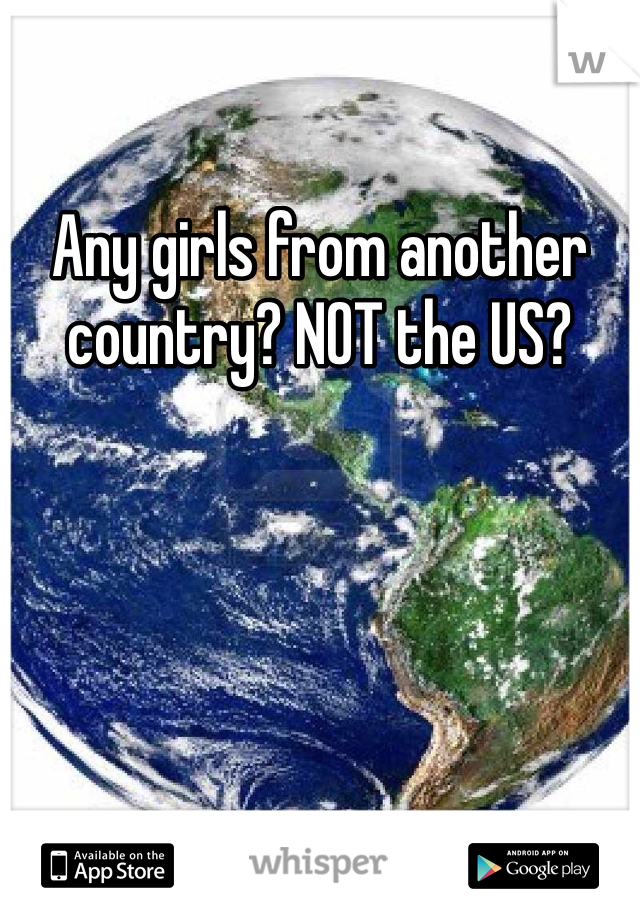 Any girls from another country? NOT the US?