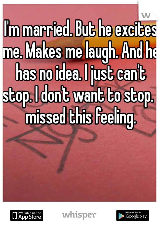 I'm married. But he excites me. Makes me laugh. And he has no idea. I just can't stop. I don't want to stop. I missed this feeling. 