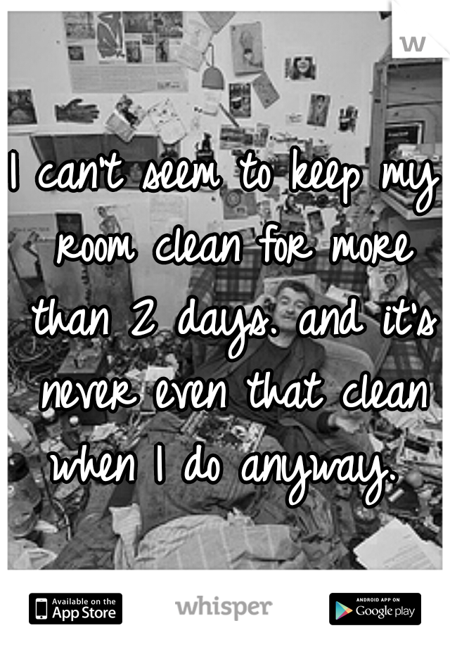 I can't seem to keep my room clean for more than 2 days. and it's never even that clean when I do anyway. 