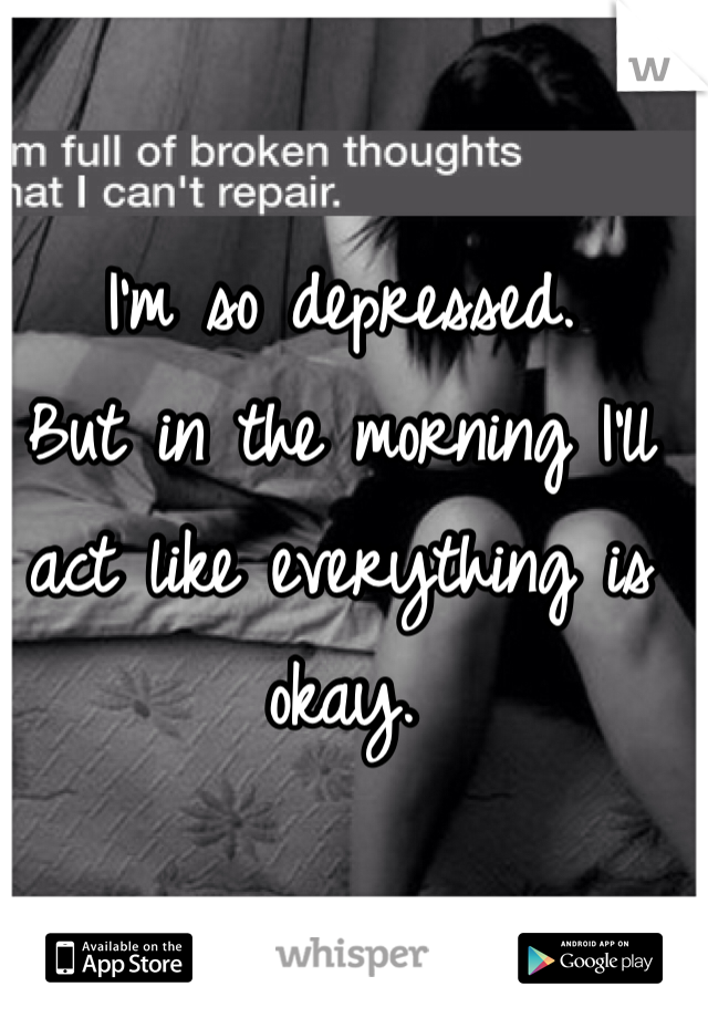 I'm so depressed.
But in the morning I'll act like everything is okay.