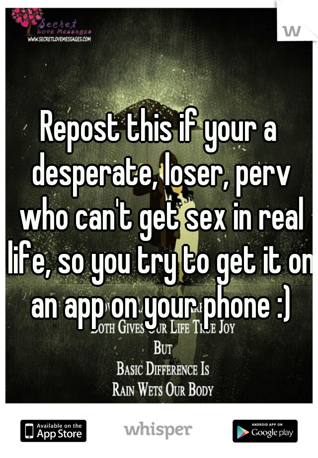 Repost this if your a desperate, loser, perv who can't get sex in real life, so you try to get it on an app on your phone :)