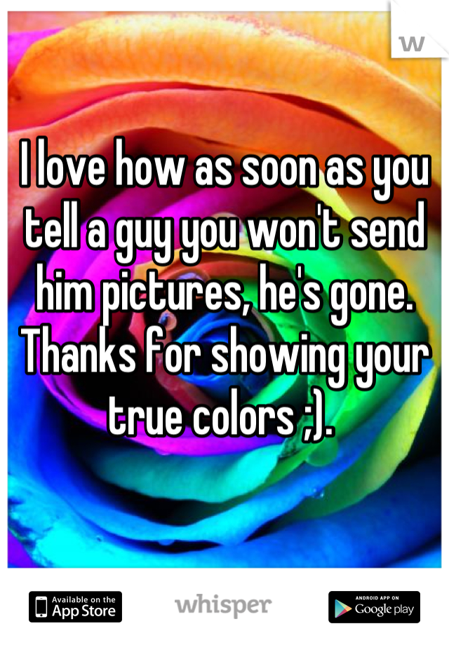 I love how as soon as you tell a guy you won't send him pictures, he's gone. Thanks for showing your true colors ;). 