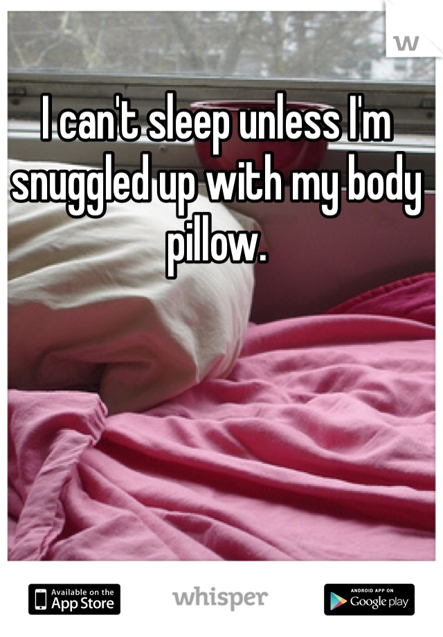 I can't sleep unless I'm snuggled up with my body pillow.