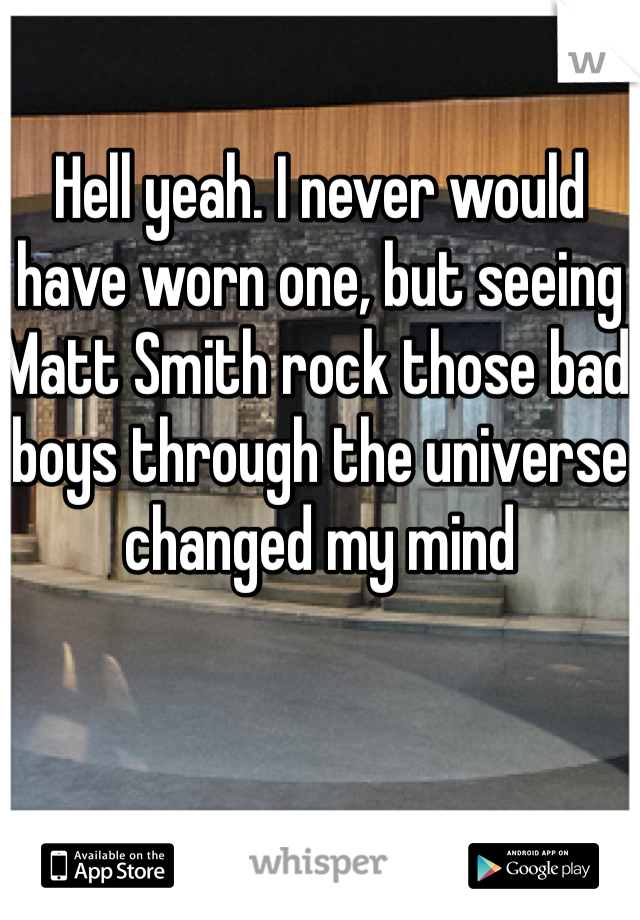 Hell yeah. I never would have worn one, but seeing Matt Smith rock those bad boys through the universe changed my mind