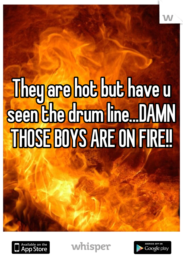 They are hot but have u seen the drum line...DAMN THOSE BOYS ARE ON FIRE!!