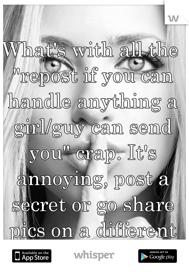 What's with all the "repost if you can handle anything a girl/guy can send you" crap. It's annoying, post a secret or go share pics on a different app.   