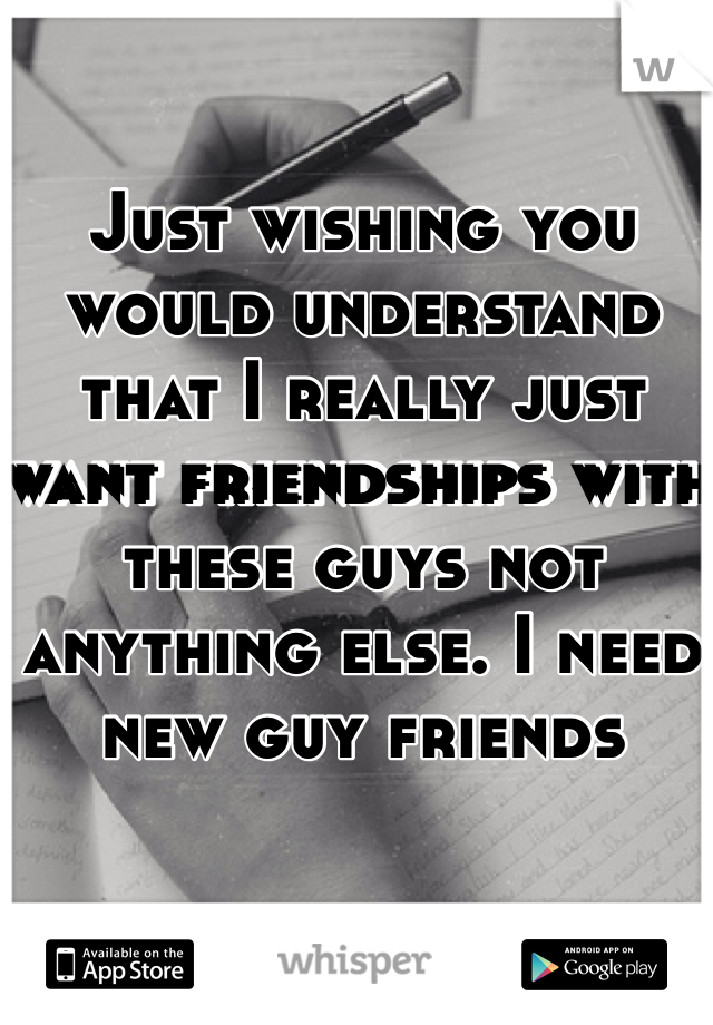 Just wishing you would understand that I really just want friendships with these guys not anything else. I need new guy friends 