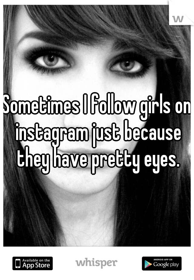 Sometimes I follow girls on instagram just because they have pretty eyes.