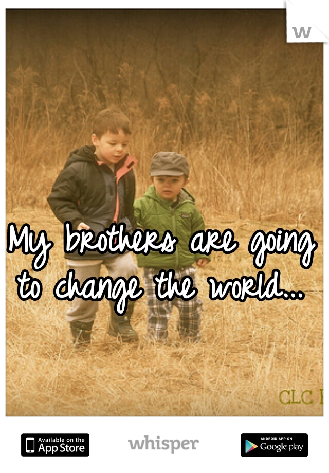 My brothers are going to change the world... 