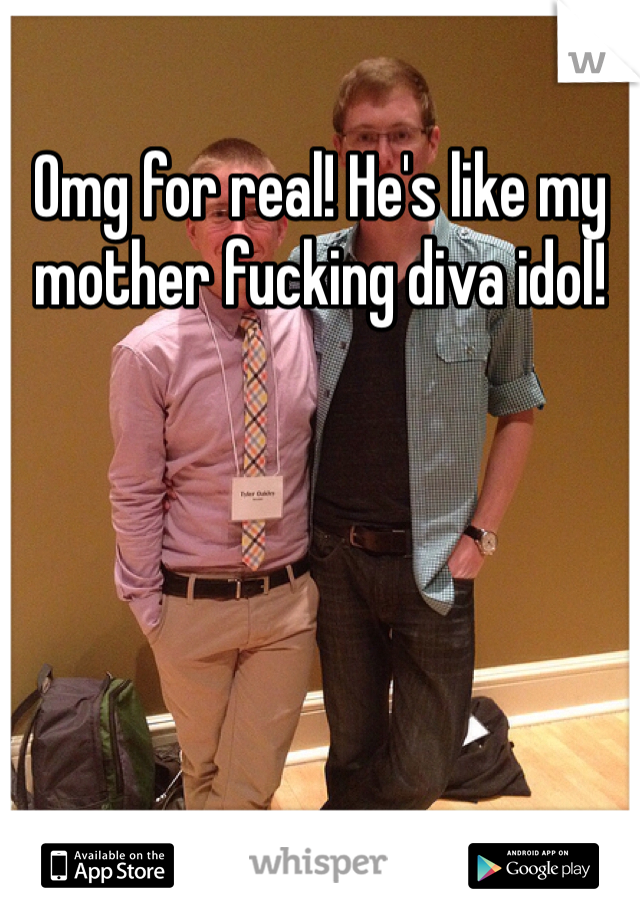 Omg for real! He's like my mother fucking diva idol!