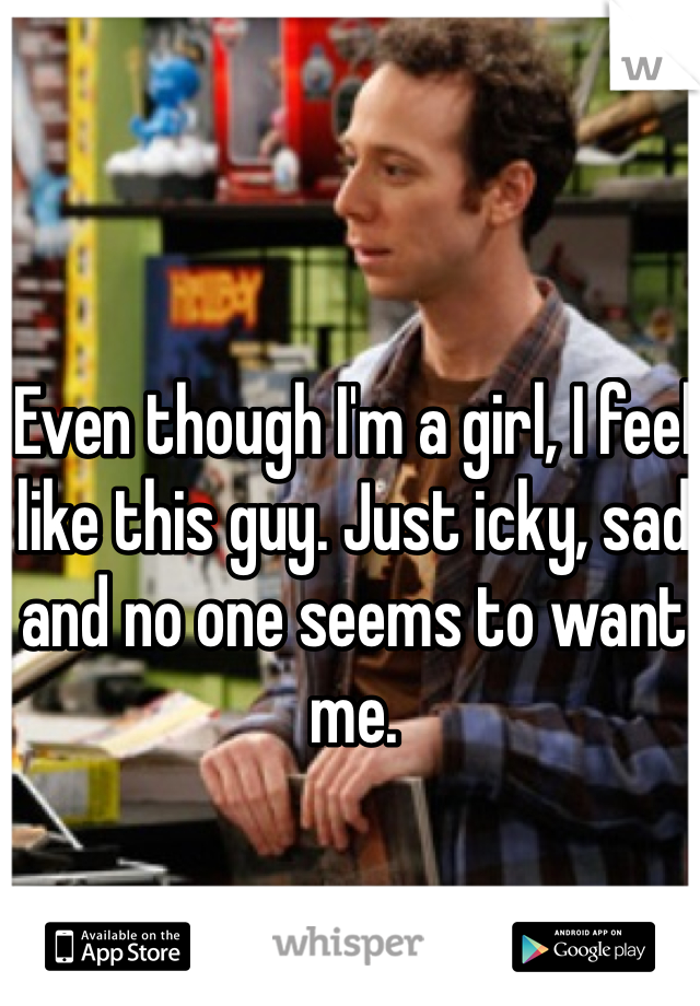 Even though I'm a girl, I feel like this guy. Just icky, sad and no one seems to want me.