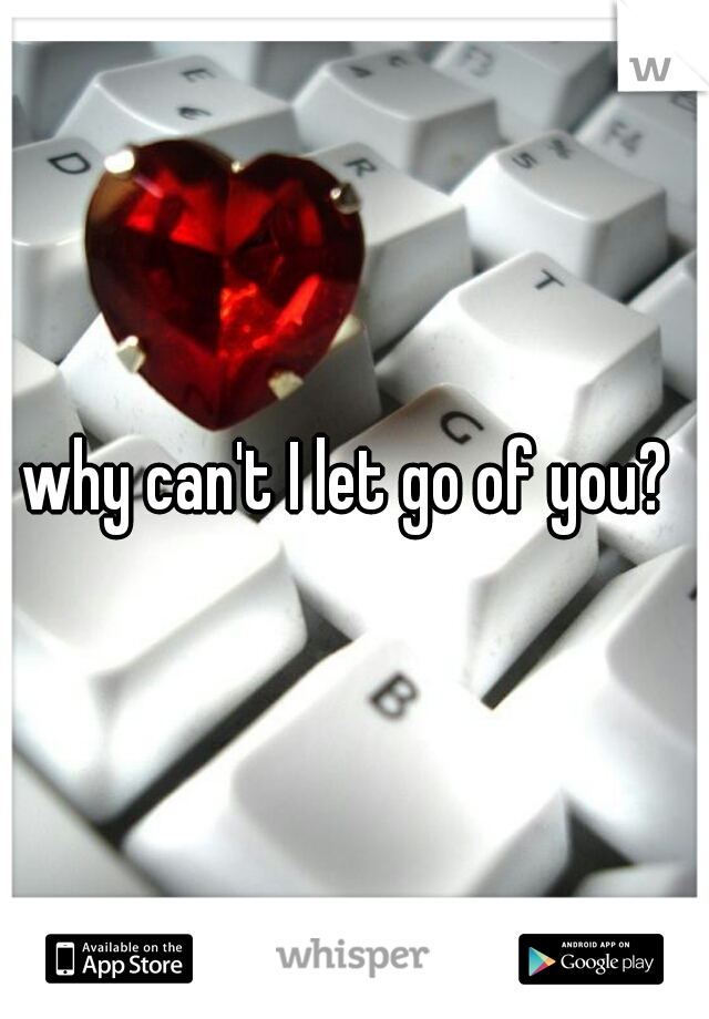 why can't I let go of you? 