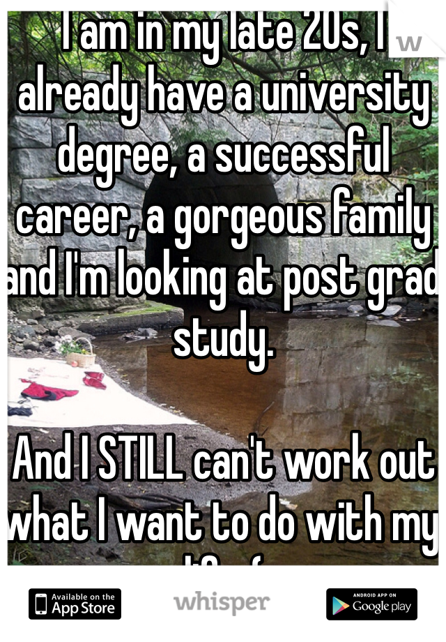 I am in my late 20s, I already have a university degree, a successful career, a gorgeous family and I'm looking at post grad study. 

And I STILL can't work out what I want to do with my life :(