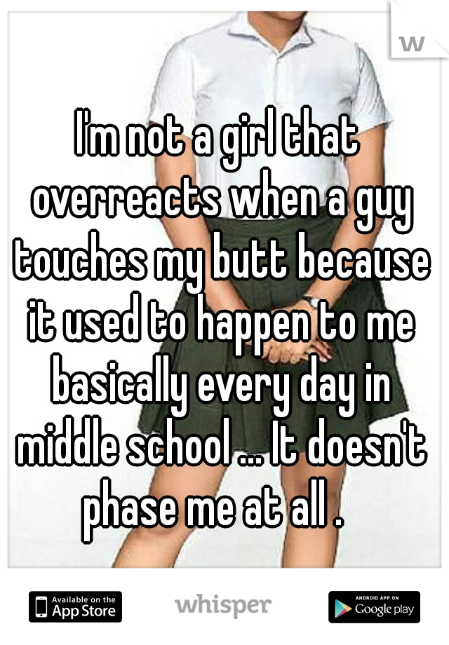 I'm not a girl that overreacts when a guy touches my butt because it used to happen to me basically every day in middle school ... It doesn't phase me at all .  