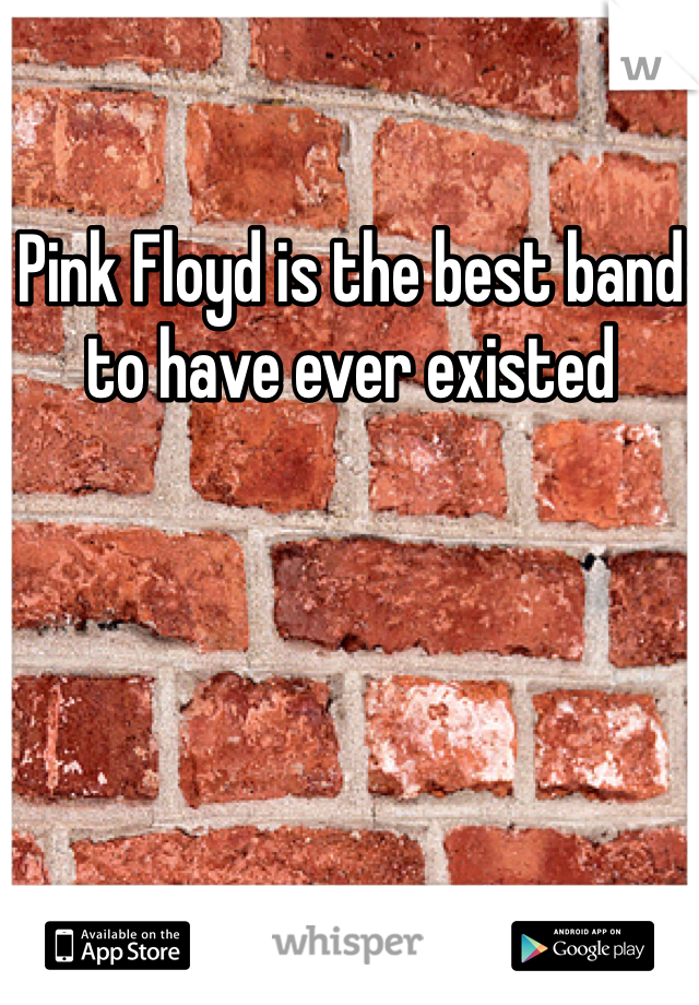 Pink Floyd is the best band to have ever existed