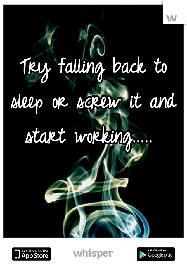 Try falling back to sleep or screw it and start working..... 