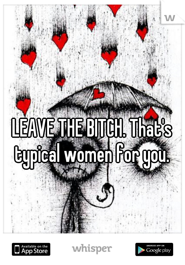 LEAVE THE BITCH. That's typical women for you. 