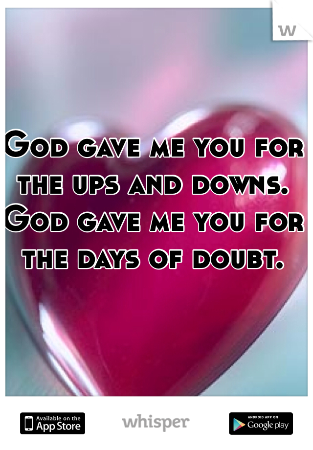 God gave me you for the ups and downs. God gave me you for the days of doubt. 