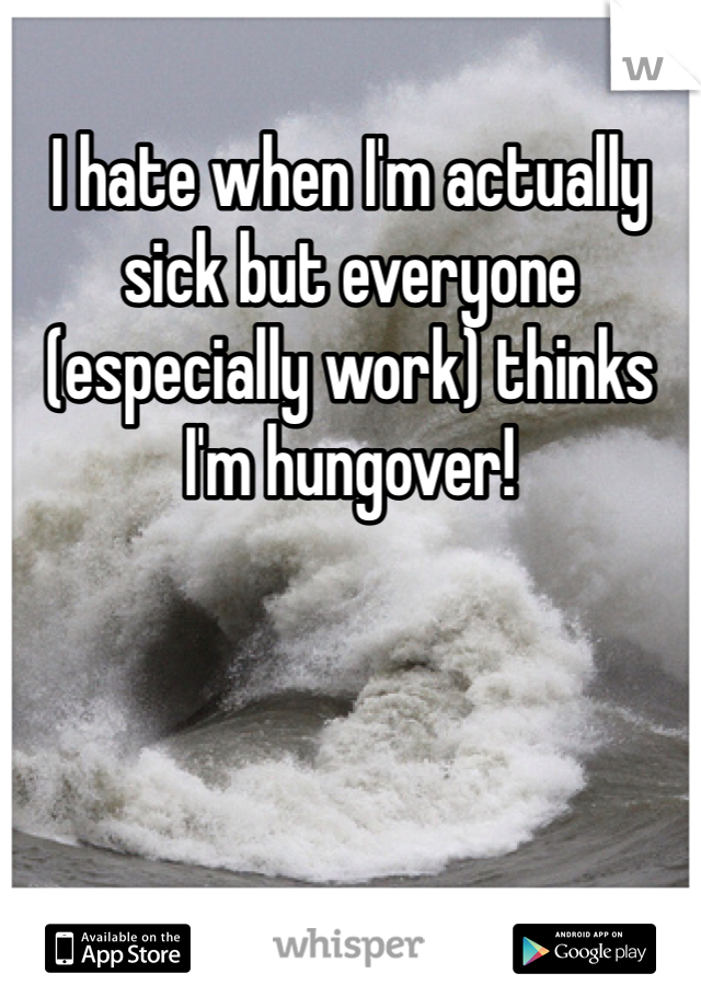 I hate when I'm actually sick but everyone (especially work) thinks I'm hungover!