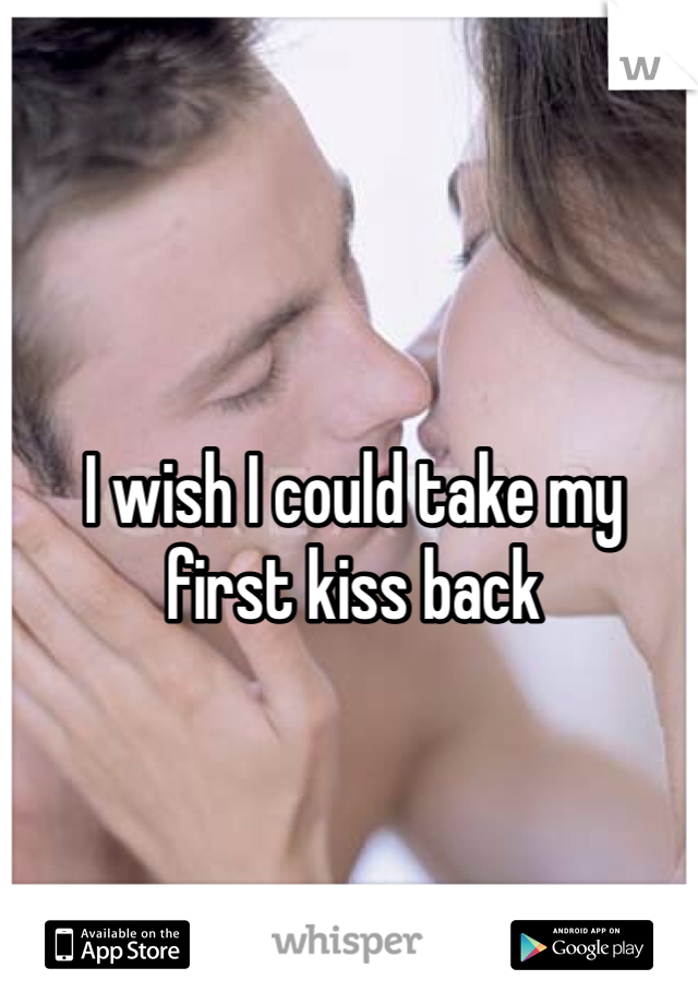 I wish I could take my first kiss back