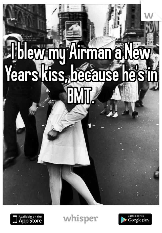 I blew my Airman a New Years kiss, because he's in BMT. 