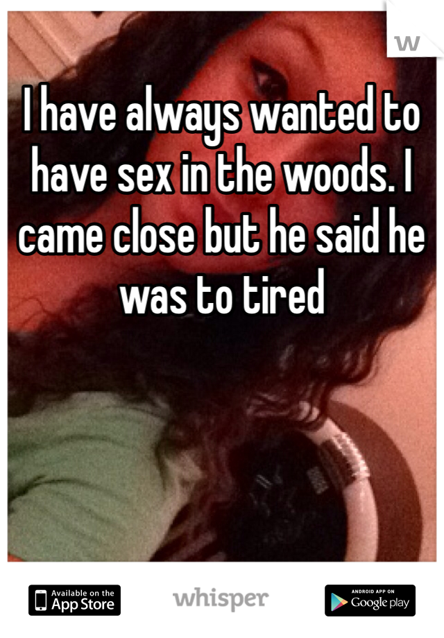 I have always wanted to have sex in the woods. I came close but he said he was to tired