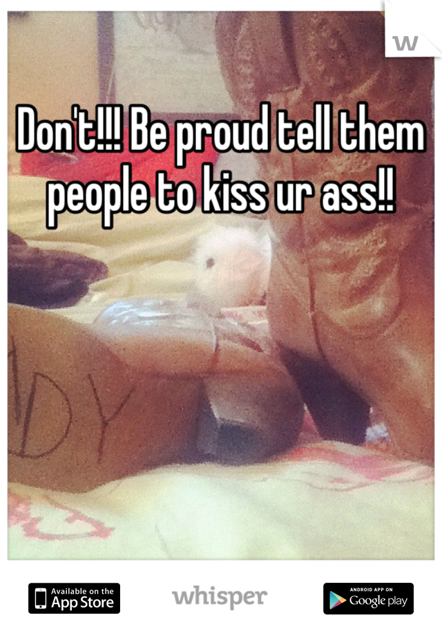 Don't!!! Be proud tell them people to kiss ur ass!!