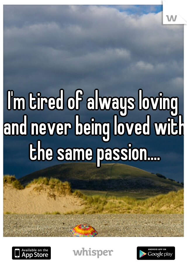 I'm tired of always loving and never being loved with the same passion....