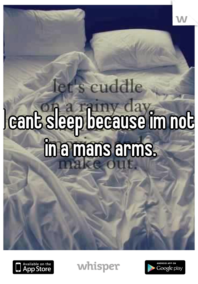 I cant sleep because im not in a mans arms.