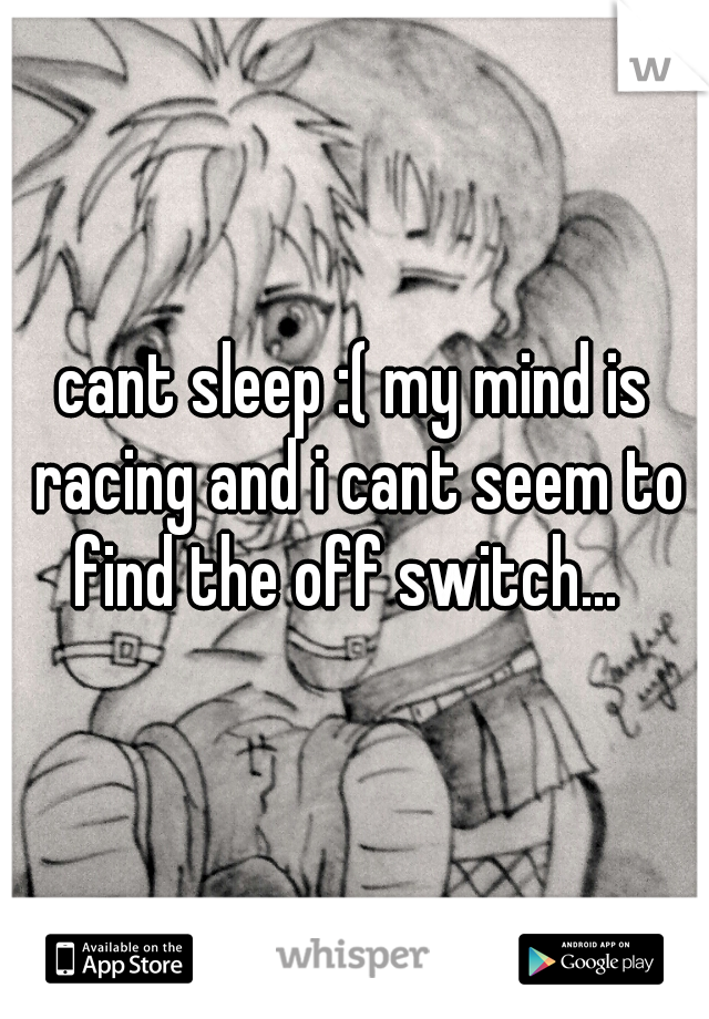 cant sleep :( my mind is racing and i cant seem to find the off switch...  