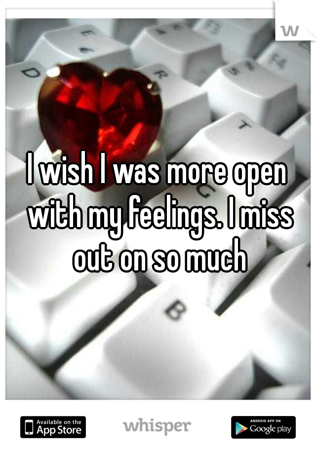 I wish I was more open with my feelings. I miss out on so much