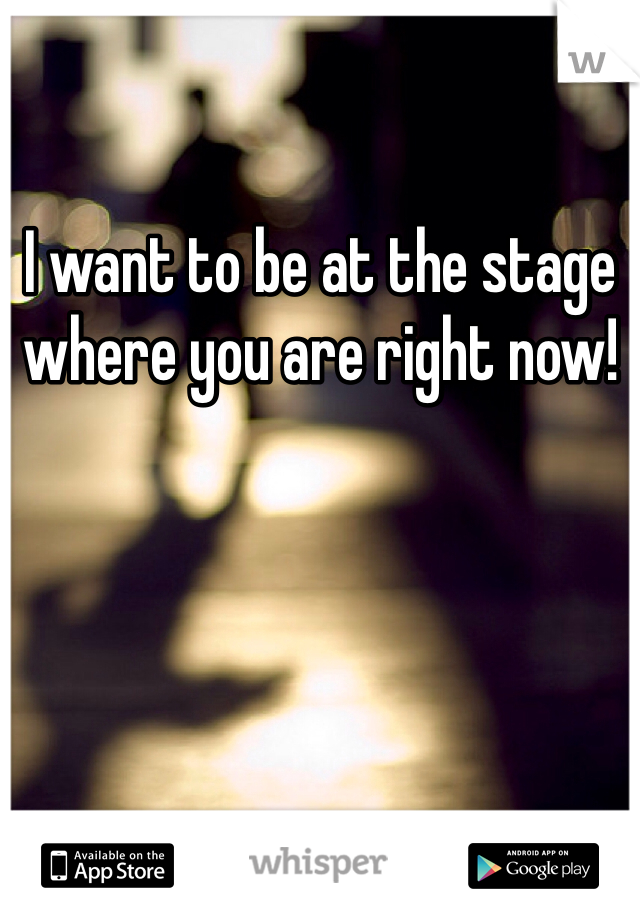 I want to be at the stage where you are right now! 