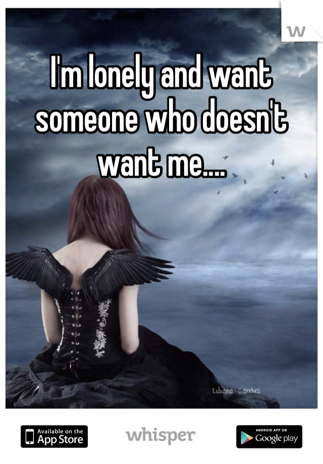 I'm lonely and want someone who doesn't want me....