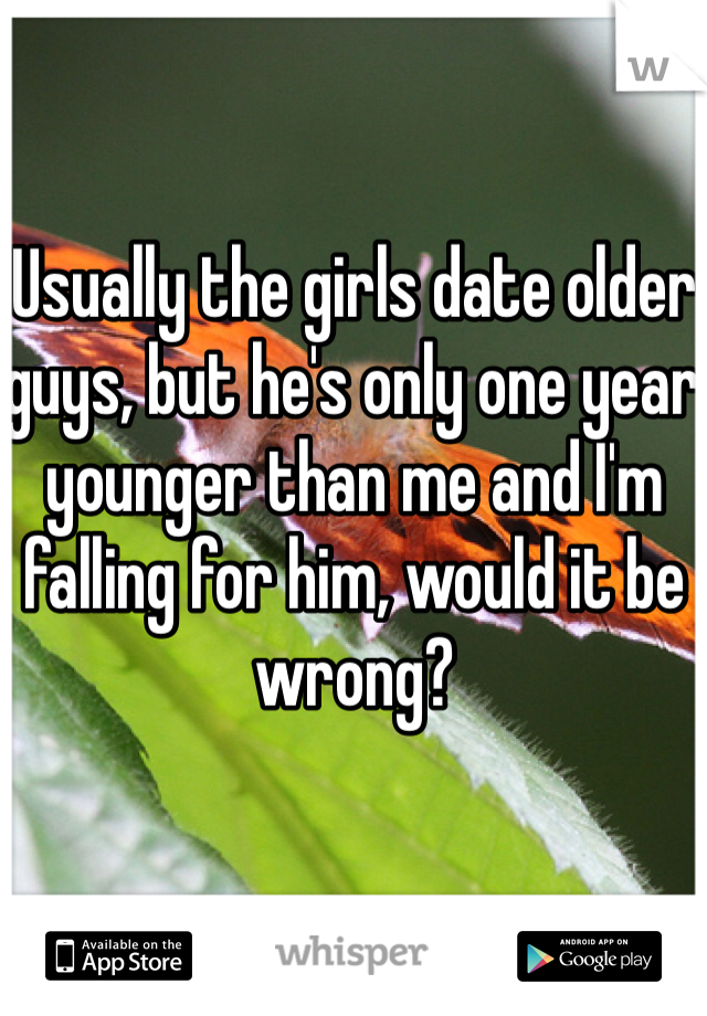 Usually the girls date older guys, but he's only one year younger than me and I'm falling for him, would it be wrong?