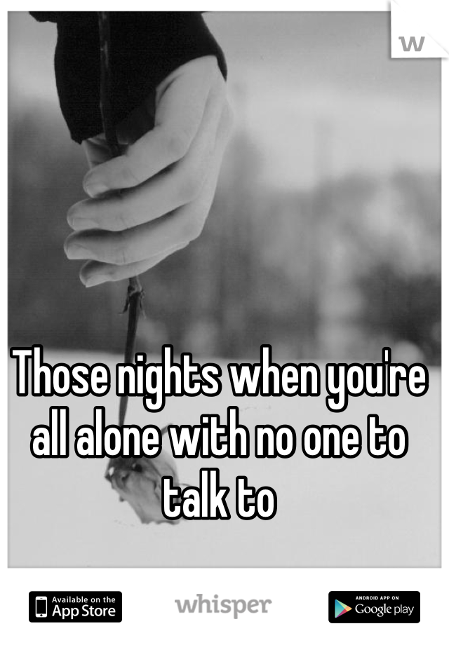 Those nights when you're all alone with no one to talk to