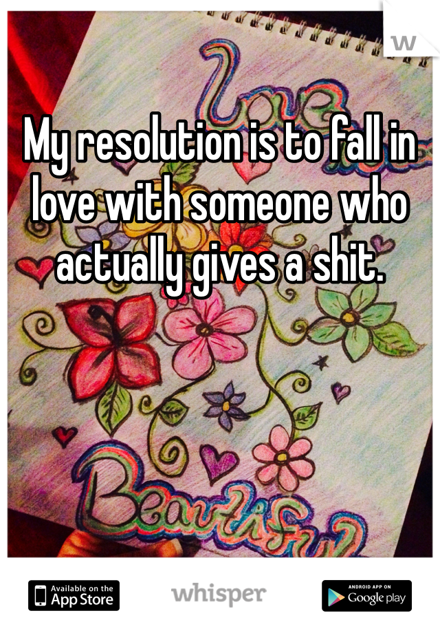 My resolution is to fall in love with someone who actually gives a shit.