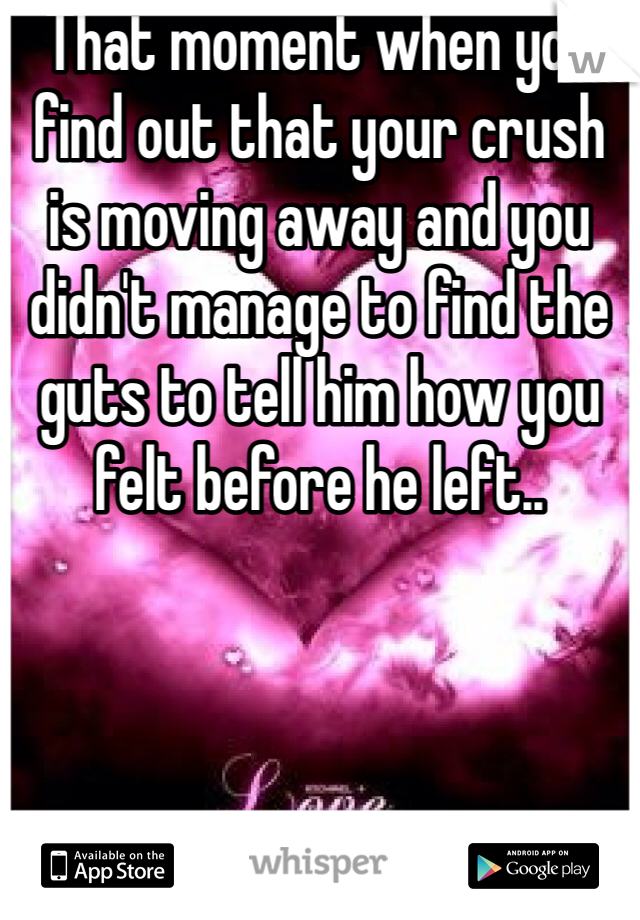 That moment when you find out that your crush is moving away and you didn't manage to find the guts to tell him how you felt before he left..
