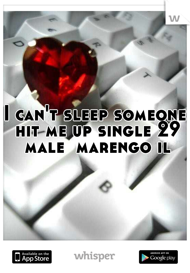 I can't sleep someone hit me up single 29 male  marengo il